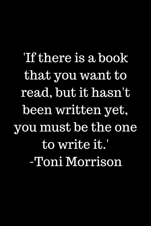'If there is a book that you want to read, but it hasn't been written yet, you must be the one to write it.'-Toni Morrison.jpg